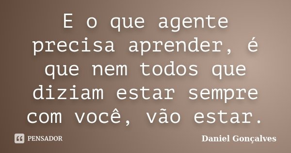 E o que agente precisa aprender, é que nem todos que diziam estar sempre com você, vão estar.... Frase de Daniel Gonçalves.