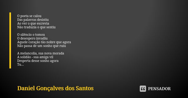 O poeta se calou Das palavras desistiu Ao ver o que escrevia Não traduzia o que sentiu O silêncio o tomou O desespero invadiu Aquele coração tão nobre que agora... Frase de Daniel Gonçalves dos Santos.