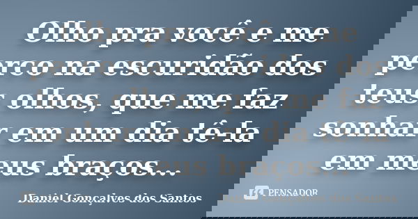 Olho pra você e me perco na escuridão dos teus olhos, que me faz sonhar em um dia tê-la em meus braços...... Frase de Daniel Gonçalves dos Santos.