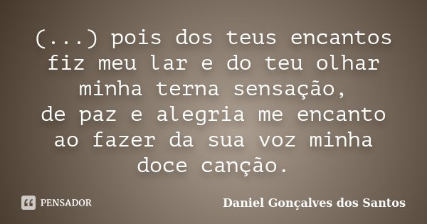 (...) pois dos teus encantos fiz meu lar e do teu olhar minha terna sensação, de paz e alegria me encanto ao fazer da sua voz minha doce canção.... Frase de Daniel Gonçalves dos Santos.
