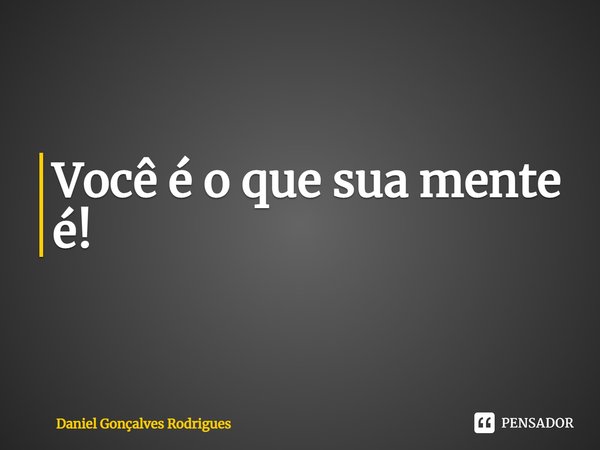 ⁠Você é o que sua mente é!... Frase de Daniel Gonçalves Rodrigues.