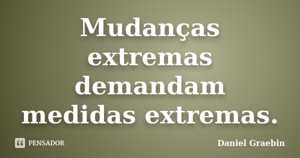 Mudanças extremas demandam medidas extremas.... Frase de Daniel Graebin.