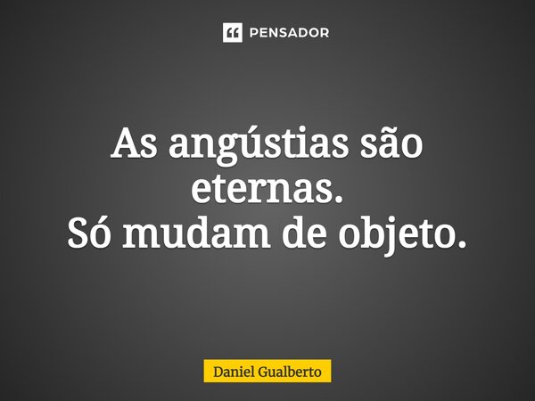 ⁠As angústias são eternas. Só mudam de objeto.... Frase de Daniel Gualberto.