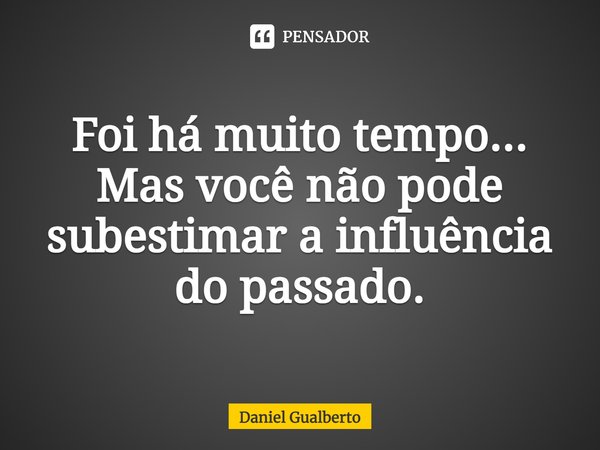 ⁠Foi há muito tempo... Mas você não pode subestimar a influência do passado.... Frase de Daniel Gualberto.