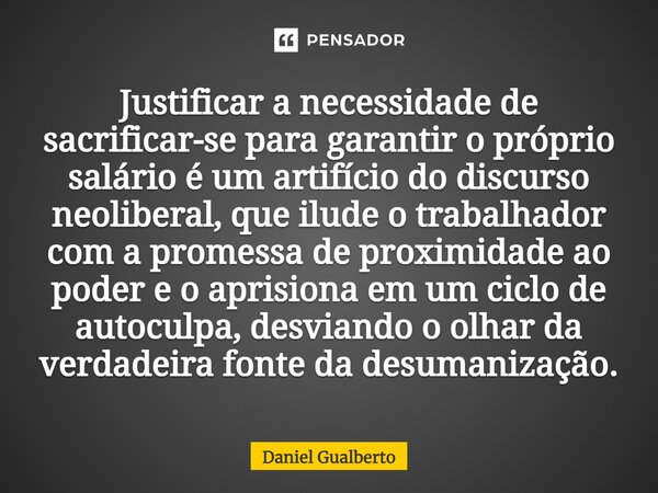 ⁠Justificar a necessidade de sacrificar-se para garantir o próprio salário é um artifício do discurso neoliberal, que ilude o trabalhador com a promessa de prox... Frase de Daniel Gualberto.