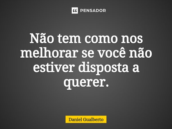 ⁠Não tem como nos melhorar se você não estiver disposta a querer.... Frase de Daniel Gualberto.