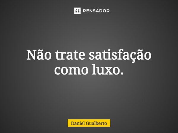 ⁠Não trate satisfação como luxo.... Frase de Daniel Gualberto.