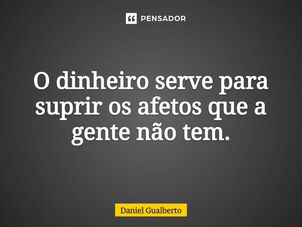 ⁠O dinheiro serve para suprir os afetos que a gente não tem.... Frase de Daniel Gualberto.