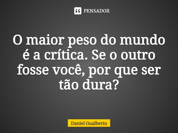 ⁠O maior peso do mundo é a crítica. Se o outro fosse você, por que ser tão dura?... Frase de Daniel Gualberto.