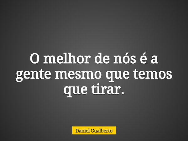 O melhor de nós é a gente mesmo que temos que tirar.... Frase de Daniel Gualberto.