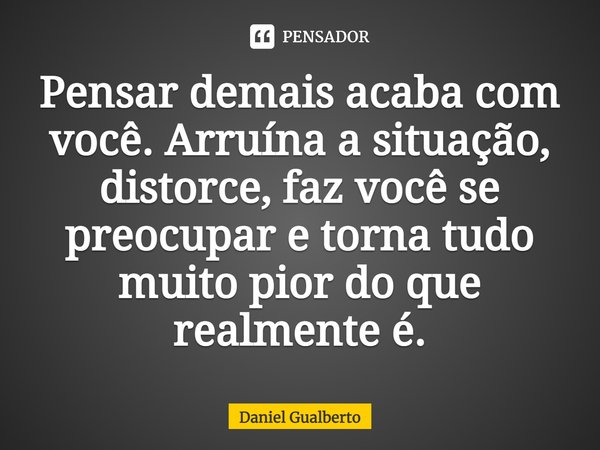 ⁠Pensar demais acaba com você. Arruína a situação, distorce, faz você se preocupar e torna tudo muito pior do que realmente é.... Frase de Daniel Gualberto.