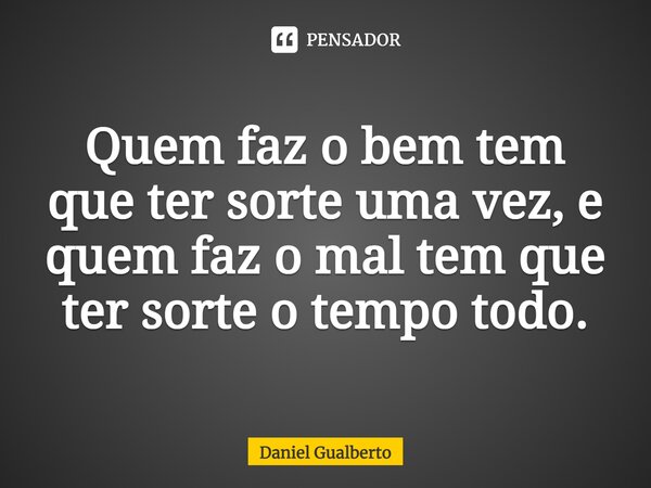 ⁠Quem faz o bem tem que ter sorte uma vez, e quem faz o mal tem que ter sorte o tempo todo.... Frase de Daniel Gualberto.