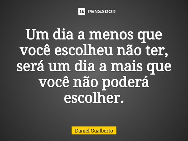 ⁠Um dia a menos que você escolheu não ter, será um dia a mais que você não poderá escolher.... Frase de Daniel Gualberto.