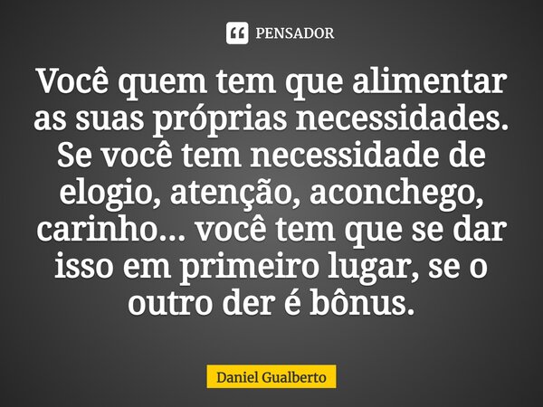 Você quem tem que alimentar as suas próprias necessidades. Se você tem necessidade de elogio, atenção, aconchego, carinho... você tem que se dar isso em primeir... Frase de Daniel Gualberto.