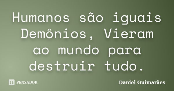 Humanos são iguais Demônios, Vieram ao mundo para destruir tudo.... Frase de Daniel Guimarães.