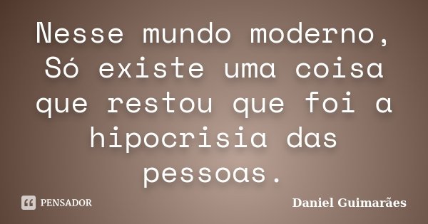 Nesse mundo moderno, Só existe uma coisa que restou que foi a hipocrisia das pessoas.... Frase de Daniel Guimarães.