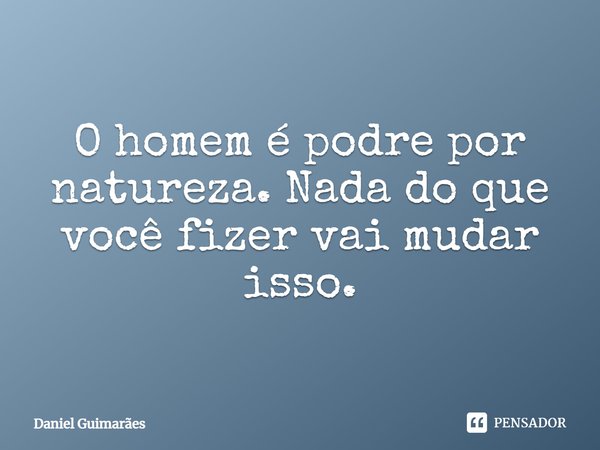 O homem é podre por natureza. Nada do que você fizer vai mudar isso.... Frase de Daniel Guimarães.