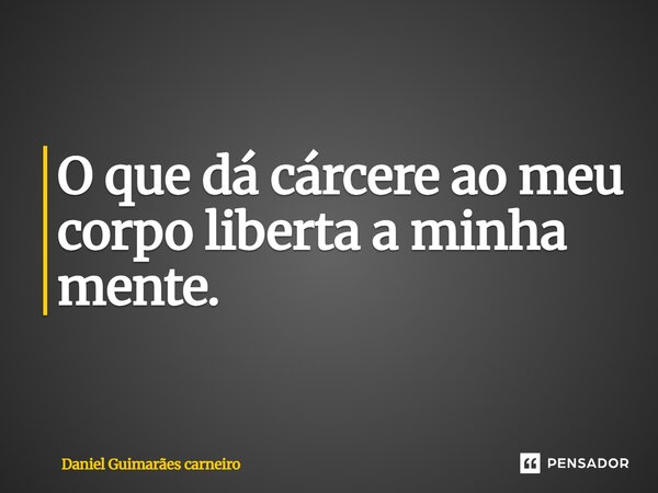 ⁠O que dá cárcere ao meu corpo liberta a minha mente.... Frase de Daniel Guimarães carneiro.