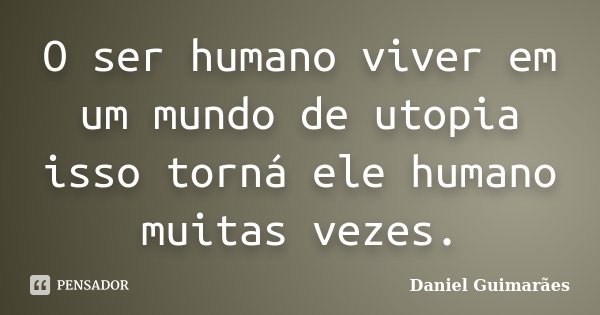 O ser humano viver em um mundo de utopia isso torná ele humano muitas vezes.... Frase de Daniel Guimarães.