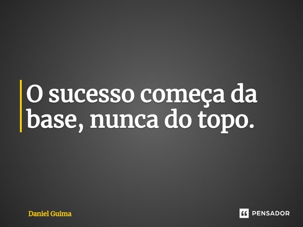 O sucesso começa da base, nunca do topo.⁠... Frase de Daniel Guimarães.