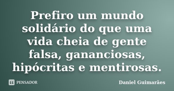 Prefiro um mundo solidário do que uma vida cheia de gente falsa, gananciosas, hipócritas e mentirosas.... Frase de Daniel Guimarães.