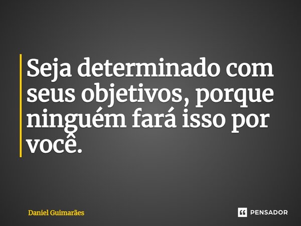 ⁠Seja determinado com seus objetivos, porque ninguém fará isso por você.... Frase de Daniel Guimarães.