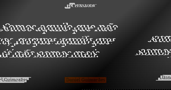 Somos aquilo que não somos, porque aquilo que somos já não somos mais.... Frase de Daniel Guimarães.