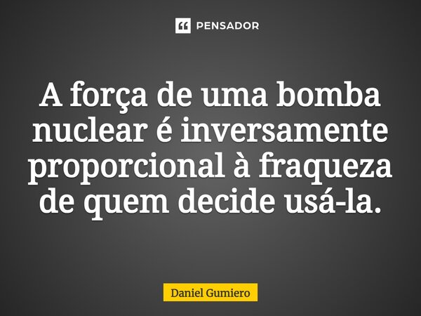 ⁠A força de uma bomba nuclear é inversamente proporcional à fraqueza de quem decide usá-la.... Frase de Daniel Gumiero.