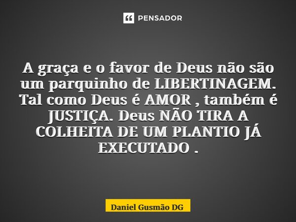 ⁠A graça e o favor de Deus não são um parquinho de LIBERTINAGEM. Tal como Deus é AMOR , também é JUSTIÇA. Deus NÃO TIRA A COLHEITA DE UM PLANTIO JÁ EXECUTADO .... Frase de Daniel Gusmão DG.