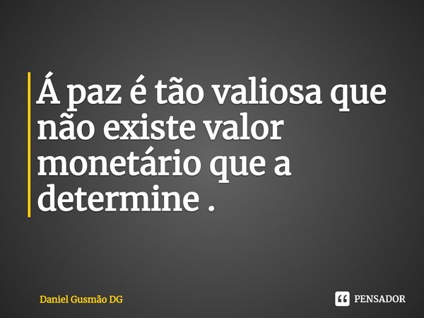 ⁠Á paz é tão valiosa que não existe valor monetário que a determine .... Frase de Daniel Gusmão DG.