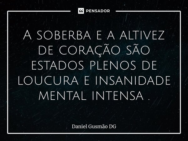 ⁠A soberba e a altivez de coração são estados plenos de loucura e insanidade mental intensa .... Frase de Daniel Gusmão DG.