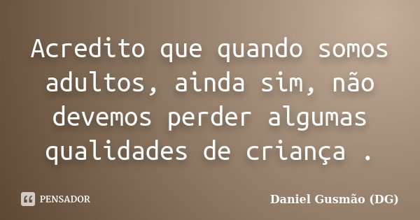 Acredito que quando somos adultos, ainda sim, não devemos perder algumas qualidades de criança .... Frase de Daniel Gusmão DG.