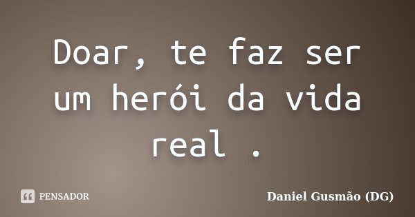 Doar, te faz ser um herói da vida real .... Frase de Daniel Gusmão DG.