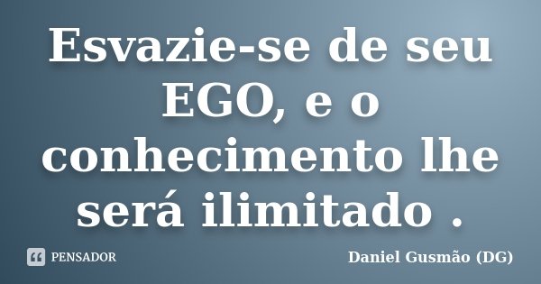 Esvazie-se de seu EGO, e o conhecimento lhe será ilimitado .... Frase de Daniel Gusmão DG.