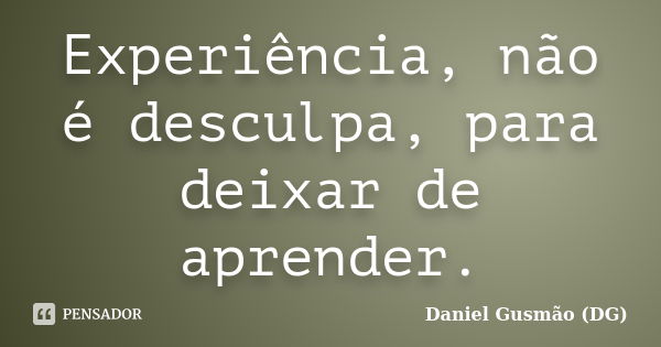 Experiência, não é desculpa, para deixar de aprender.... Frase de Daniel Gusmão DG.