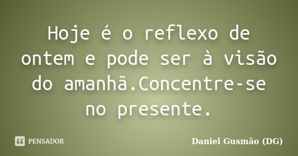 Hoje é o reflexo de ontem e pode ser à visão do amanhã.Concentre-se no presente.... Frase de Daniel Gusmão DG.