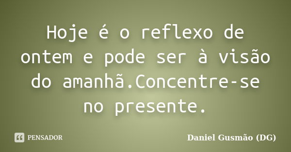 Hoje é o reflexo de ontem e pode ser à visão do amanhã.Concentre-se no presente.... Frase de Daniel Gusmão DG.