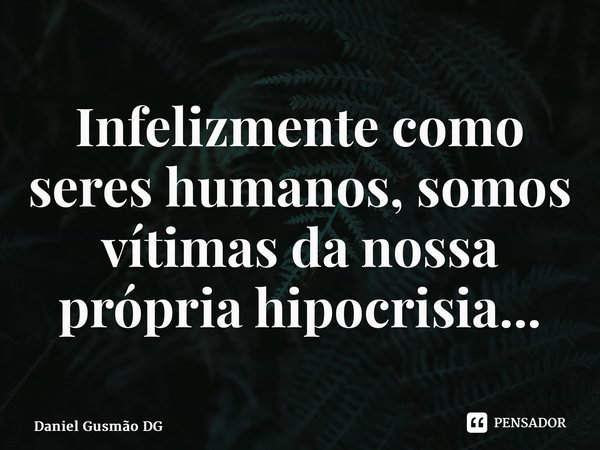 Infelizmente como seres humanos, somos vítimas da nossa própria hipocrisia...... Frase de Daniel Gusmão DG.