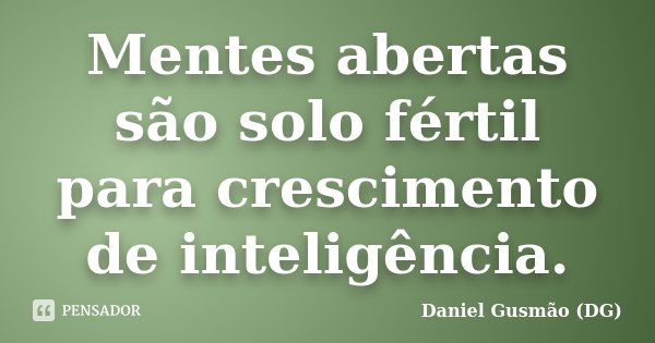 Mentes abertas são solo fértil para crescimento de inteligência.... Frase de Daniel Gusmão DG.