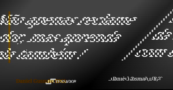 Não apenas reclame da dor, mas aprenda com ela também !... Frase de Daniel Gusmão (DG).