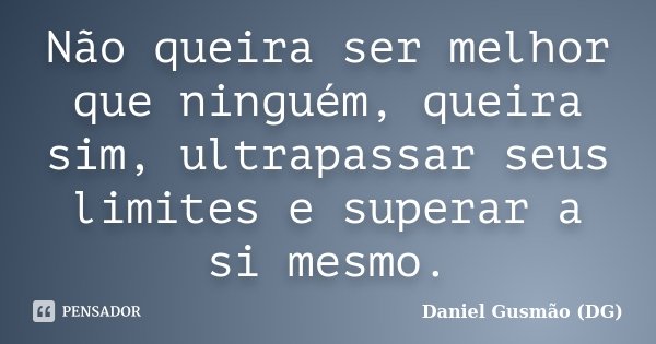 Não queira ser melhor que ninguém, queira sim, ultrapassar seus limites e superar a si mesmo.... Frase de Daniel Gusmão DG.