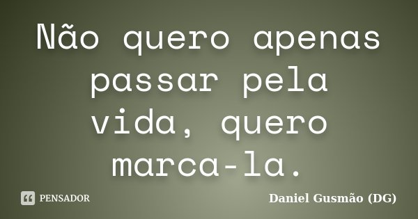 Não quero apenas passar pela vida, quero marca-la.... Frase de Daniel Gusmão (DG).