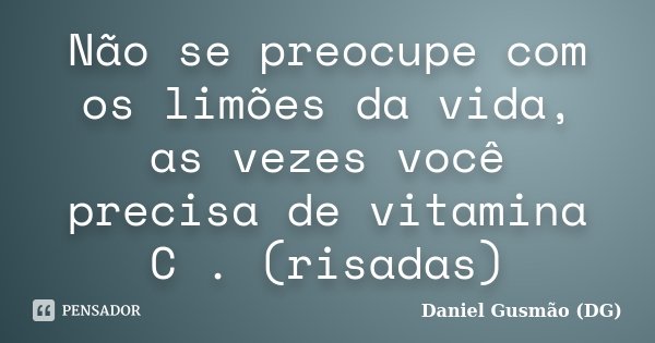 Não se preocupe com os limões da vida, as vezes você precisa de vitamina C . (risadas)... Frase de Daniel Gusmão DG.