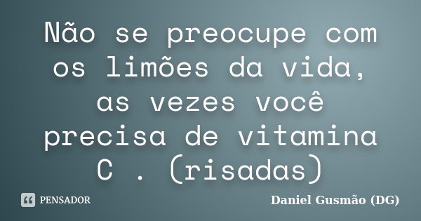 Não se preocupe com os limões da vida, as vezes você precisa de vitamina C . (risadas)... Frase de Daniel Gusmão DG.