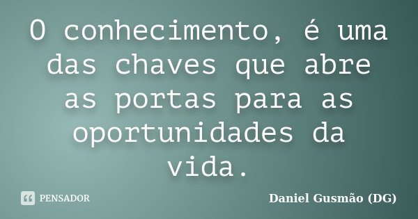 O conhecimento, é uma das chaves que abre as portas para as oportunidades da vida.... Frase de Daniel Gusmão (DG).