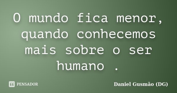 O mundo fica menor, quando conhecemos mais sobre o ser humano .... Frase de Daniel Gusmão DG.