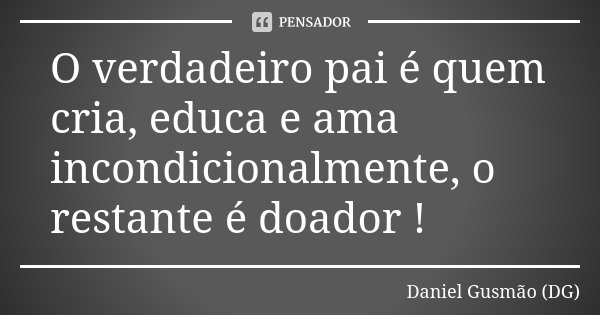O verdadeiro pai é quem cria, educa e ama incondicionalmente, o restante é doador !... Frase de Daniel Gusmão (DG).