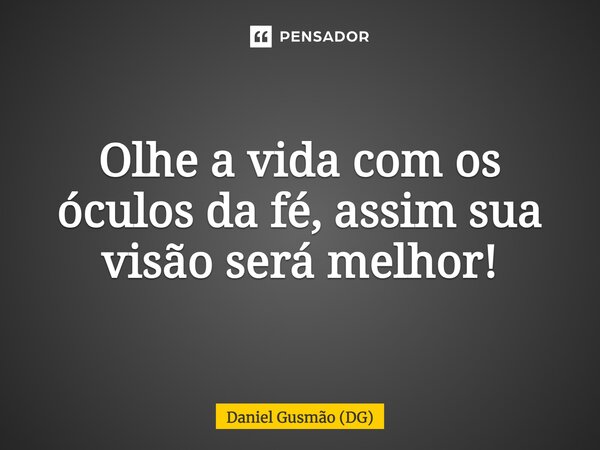 Olhe a vida com os óculos da fé, assim sua visão será melhor!... Frase de Daniel Gusmão (DG).