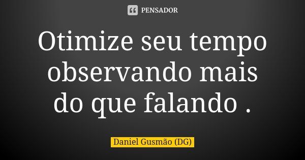 Otimize seu tempo observando mais do que falando .... Frase de Daniel Gusmão (DG).