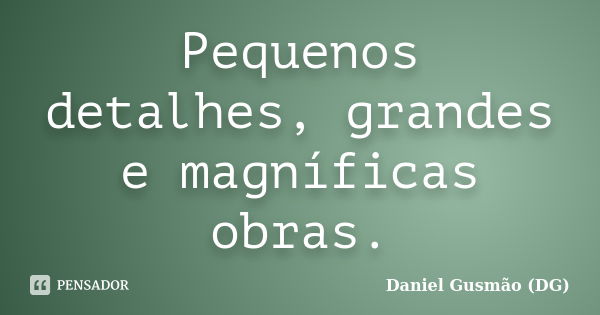 Pequenos detalhes, grandes e magníficas obras.... Frase de Daniel Gusmão DG.